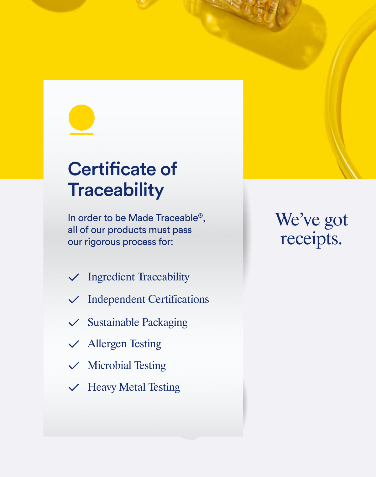 Certificate of Traceability In order to be Made Traceable&reg; all of our products must pass our rigorous process for: Ingredient Traceability | Independent Certifications | Sustainable Packaging | Allergen Testing Microbial Testing | Heavy Metal Testing | We've got receipts.